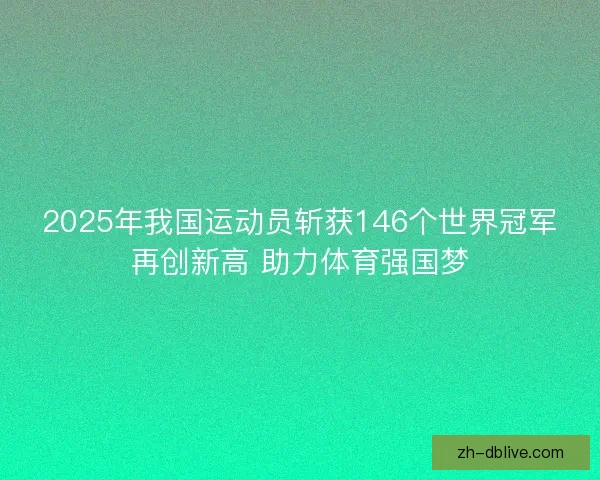 2025年我国运动员斩获146个世界冠军再创新高 助力体育强国梦