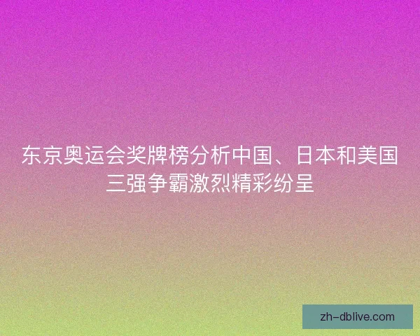 东京奥运会奖牌榜分析中国、日本和美国三强争霸激烈精彩纷呈